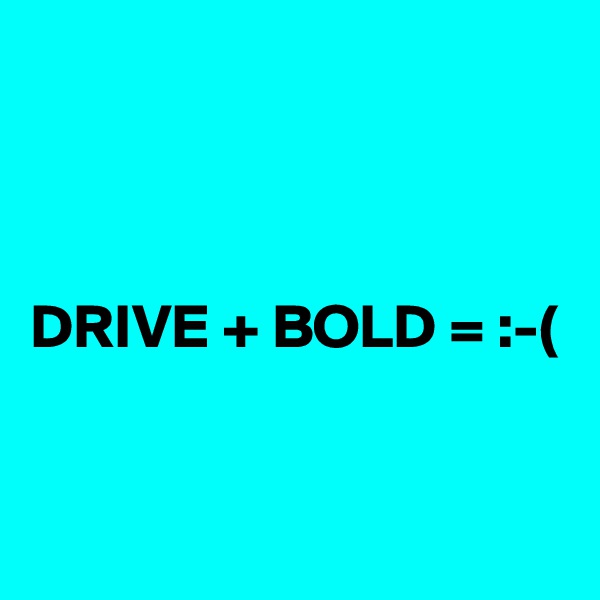 



DRIVE + BOLD = :-(


