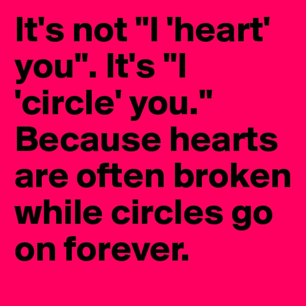 It's not "I 'heart' you". It's "I 'circle' you." Because hearts are often broken while circles go on forever. 