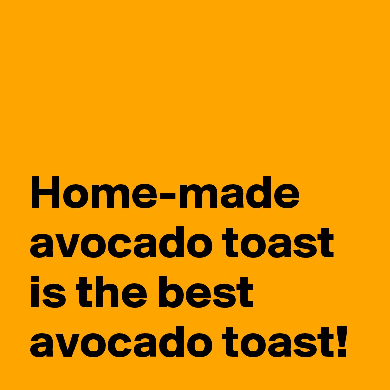 


 Home-made
 avocado toast
 is the best
 avocado toast!