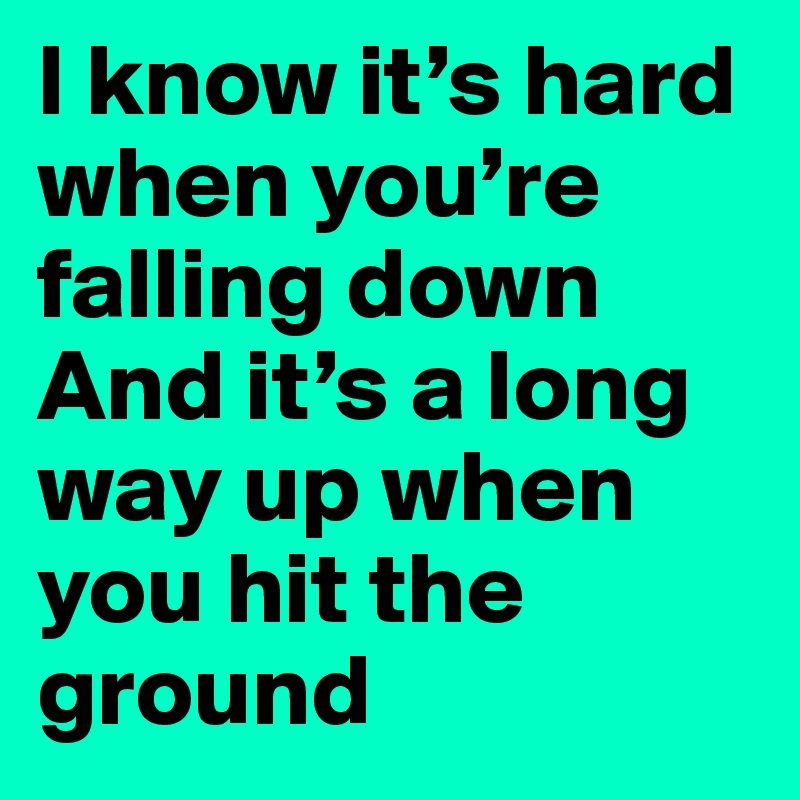 I know it’s hard when you’re falling down
And it’s a long way up when you hit the ground 