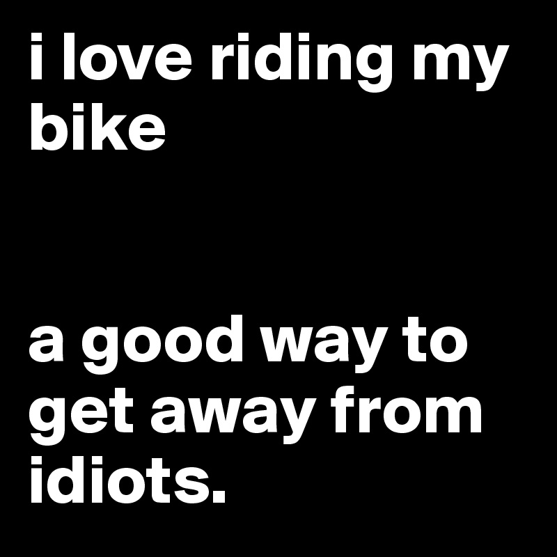i love riding my bike


a good way to get away from idiots.