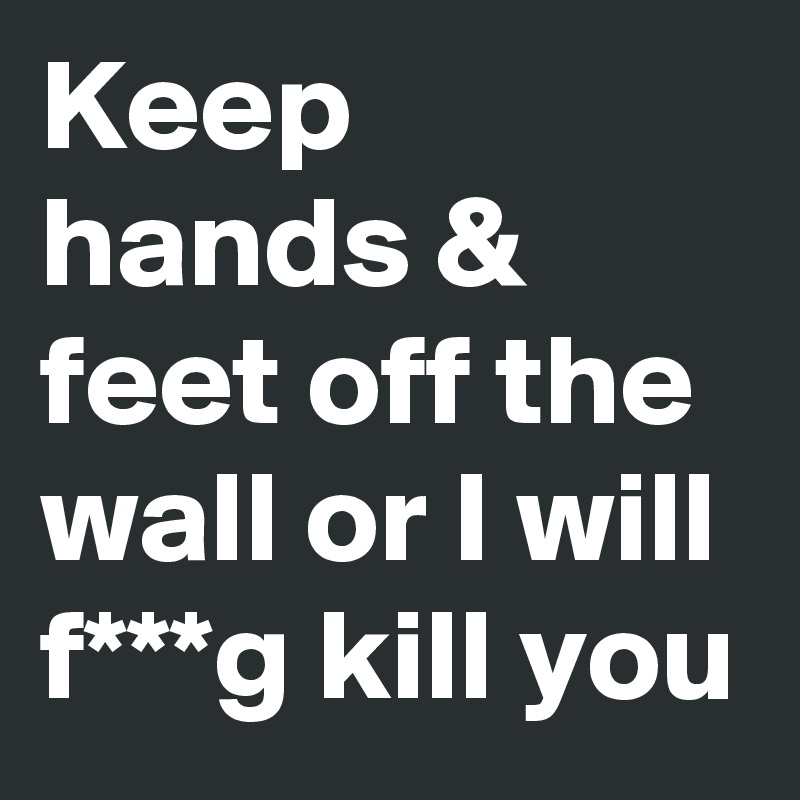 Keep hands & feet off the wall or I will f***g kill you