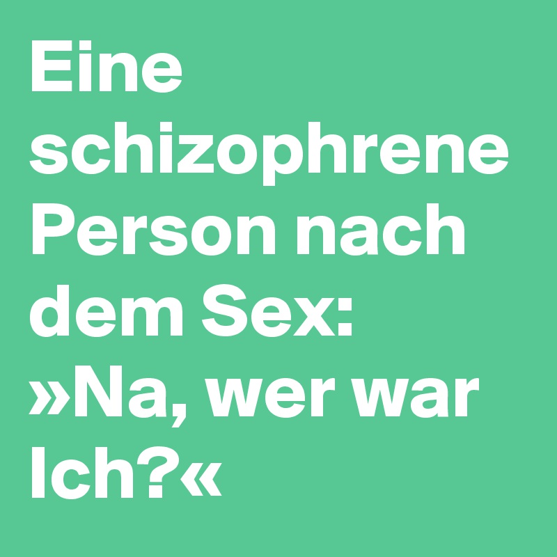 Eine schizophrene Person nach dem Sex:
»Na, wer war Ich?«