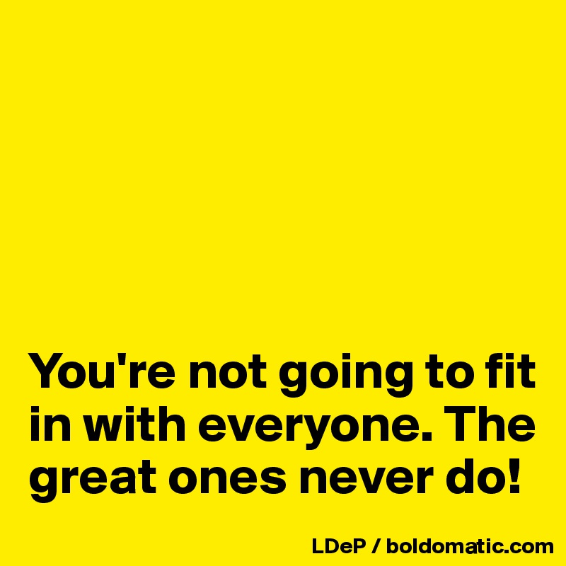 





You're not going to fit in with everyone. The great ones never do!
