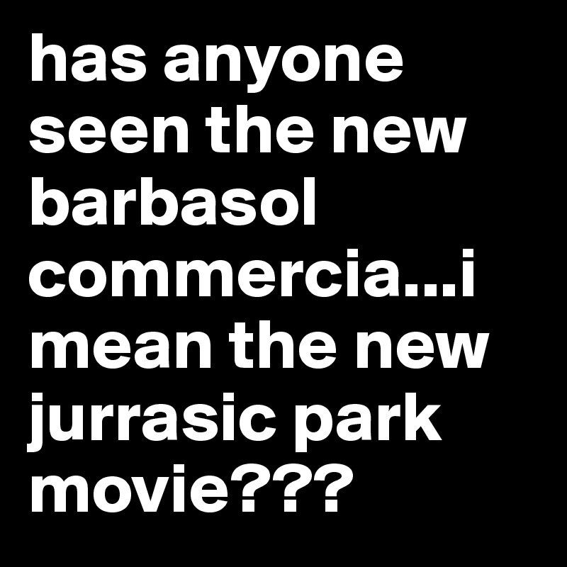 has anyone seen the new barbasol commercia...i mean the new jurrasic park movie???