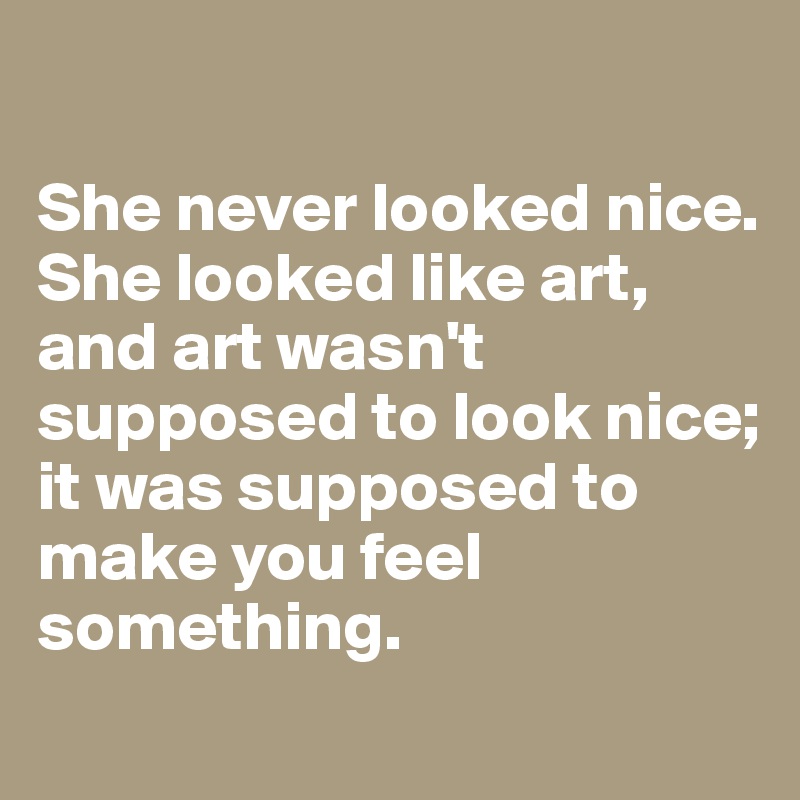 

She never looked nice. 
She looked like art, and art wasn't supposed to look nice; 
it was supposed to make you feel something.
