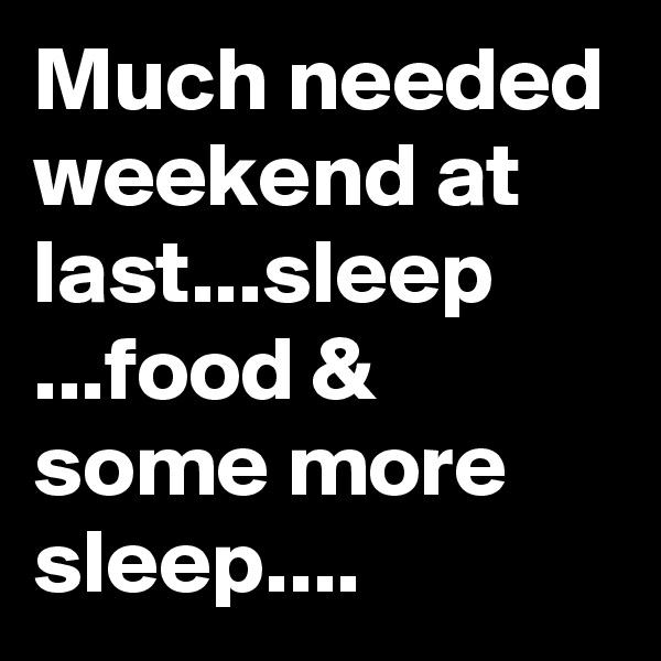 Much needed weekend at last...sleep ...food & some more sleep....