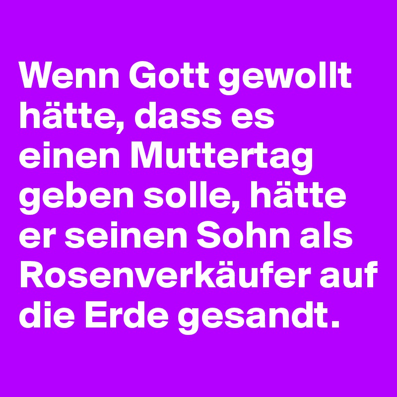 
Wenn Gott gewollt hätte, dass es einen Muttertag geben solle, hätte er seinen Sohn als Rosenverkäufer auf die Erde gesandt.