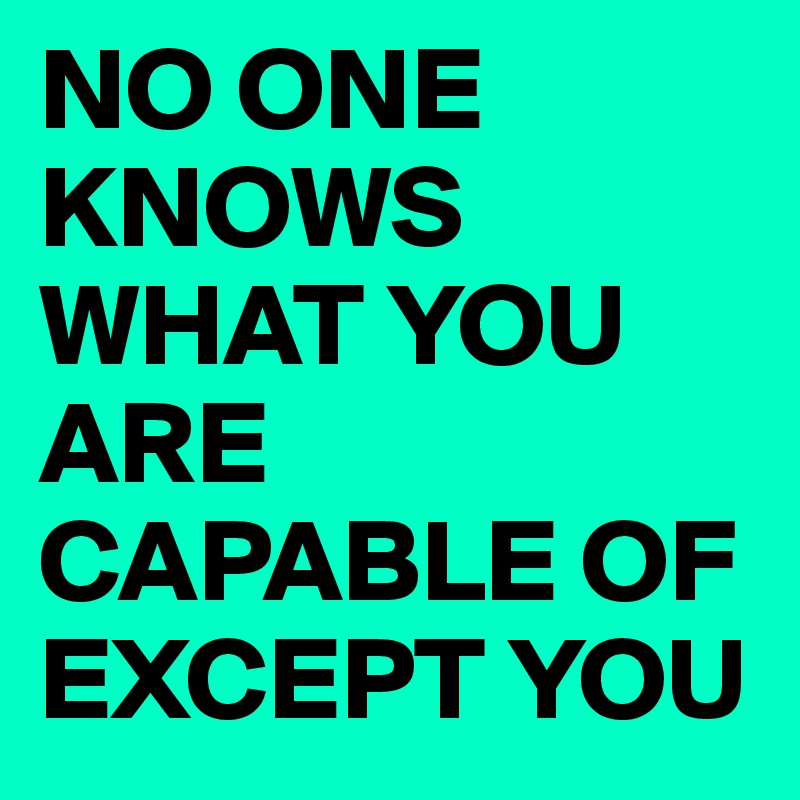 NO ONE KNOWS WHAT YOU ARE CAPABLE OF EXCEPT YOU
