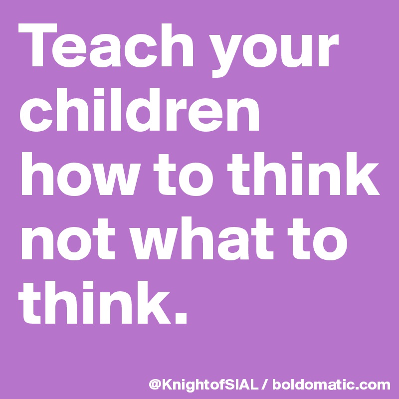 Teach your children how to think not what to think. 