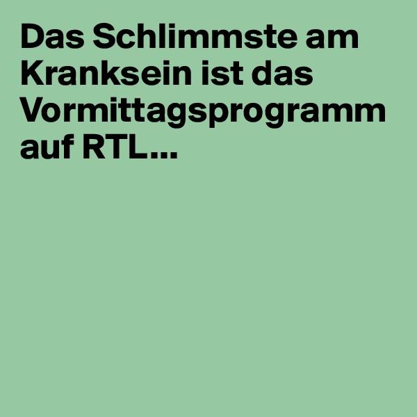 Das Schlimmste am Kranksein ist das Vormittagsprogramm auf RTL...





