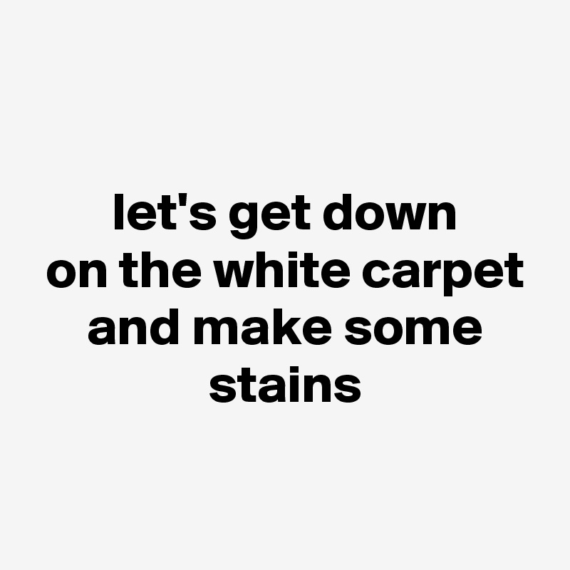 

 let's get down
 on the white carpet
 and make some
 stains

