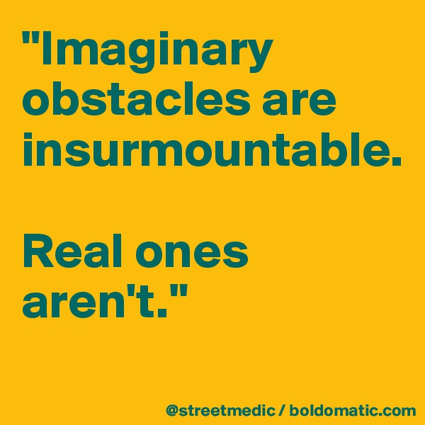 "Imaginary obstacles are insurmountable.

Real ones aren't."
