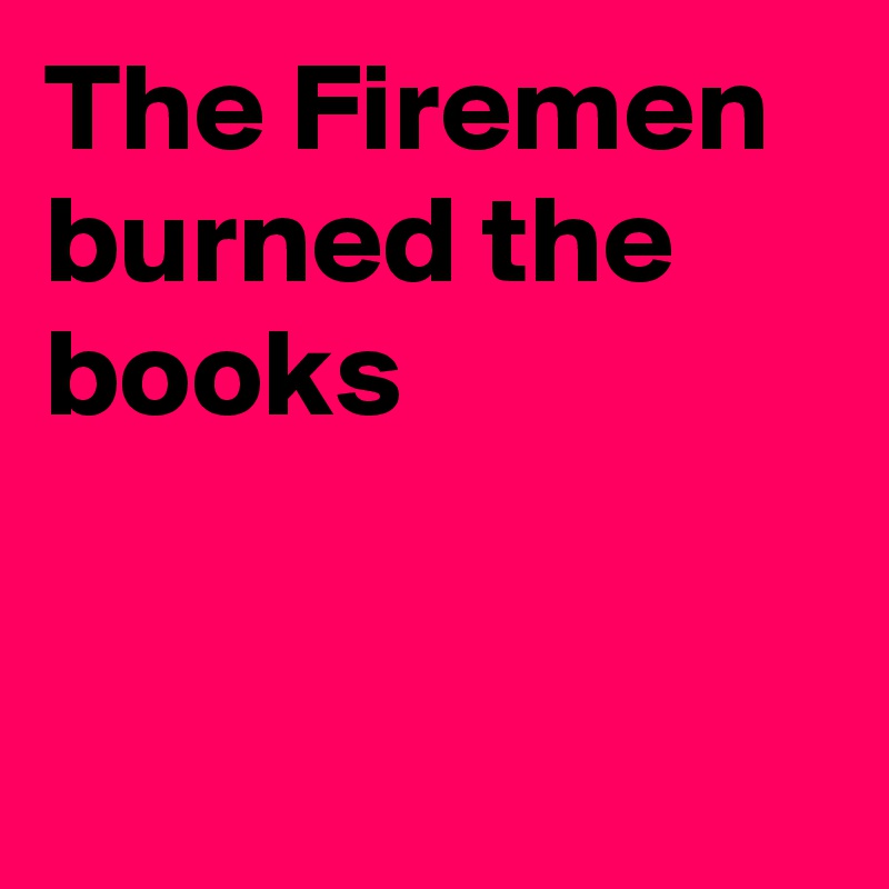 The Firemen burned the books


