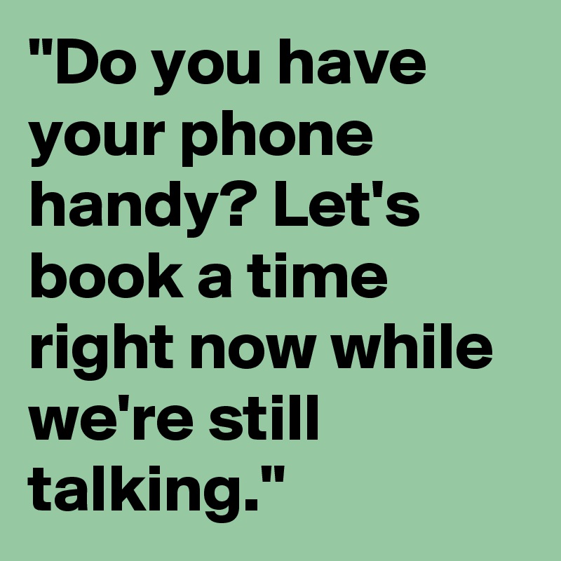 "Do you have your phone handy? Let's book a time right now while we're still talking."