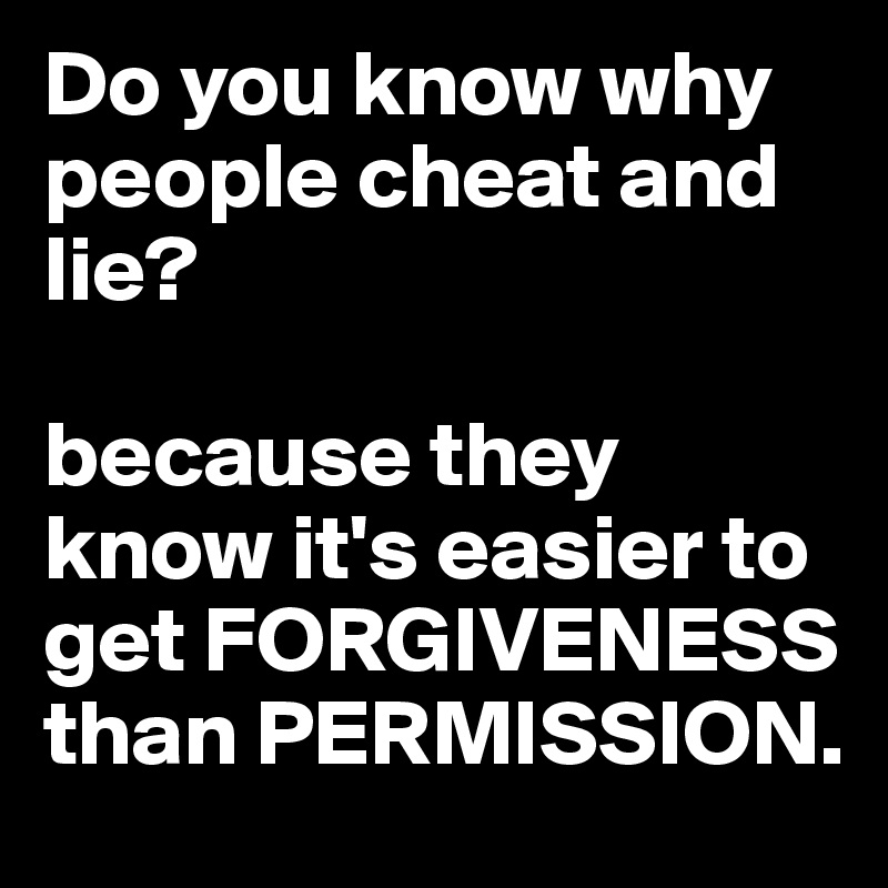 Do you know why people cheat and lie?

because they know it's easier to get FORGIVENESS than PERMISSION.