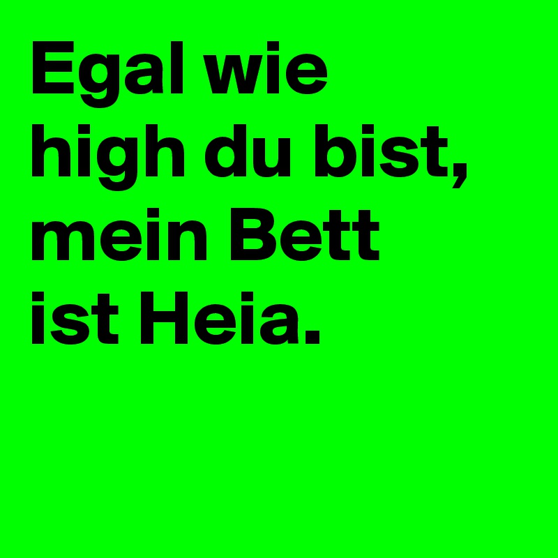 Egal wie
high du bist,
mein Bett
ist Heia.

