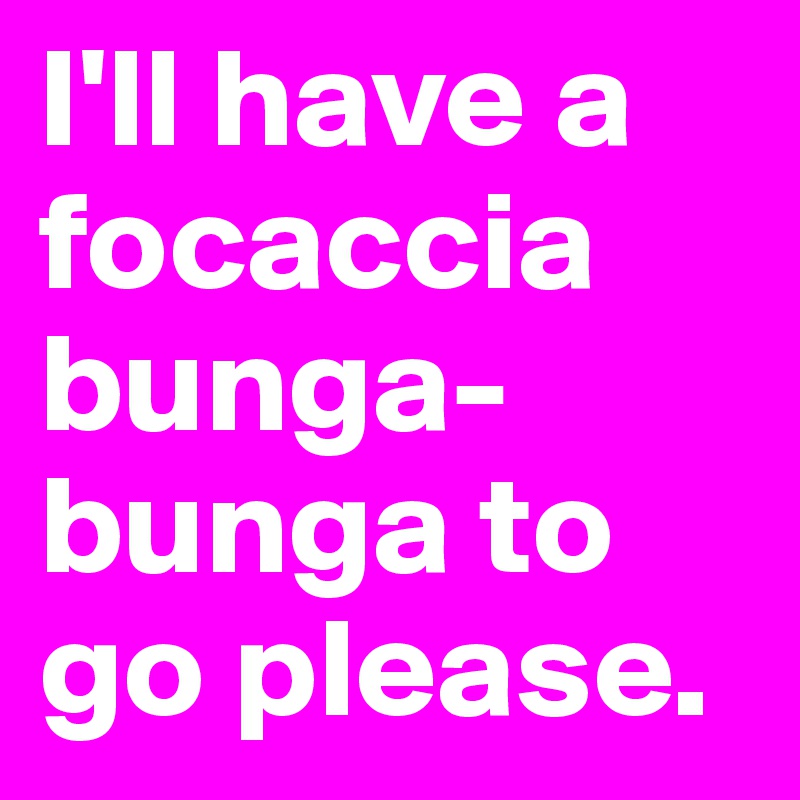 I'll have a focaccia bunga-bunga to go please.