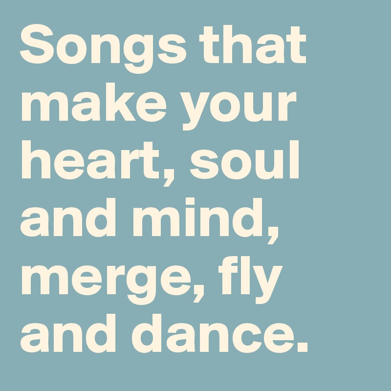 Songs that make your heart, soul and mind,
merge, fly and dance.