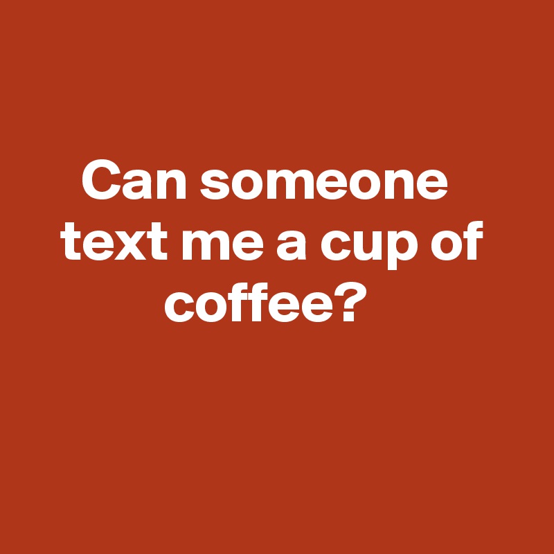 

Can someone 
text me a cup of coffee? 


