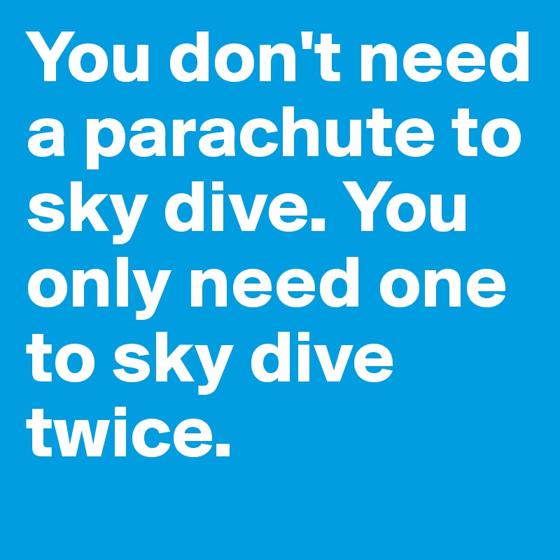 You don't need a parachute to sky dive. You only need one to sky dive twice. 