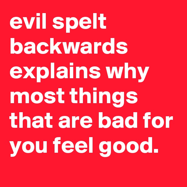 evil spelt backwards explains why most things that are bad for you feel good.