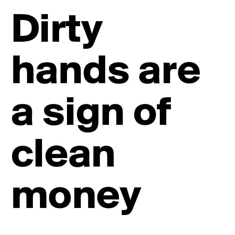 Dirty hands are a sign of clean money 