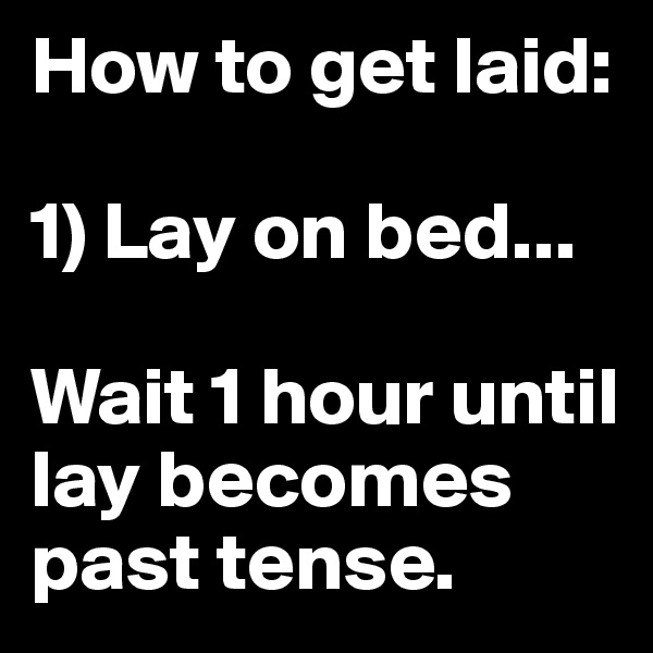 How to get laid: 

1) Lay on bed... 

Wait 1 hour until lay becomes past tense.