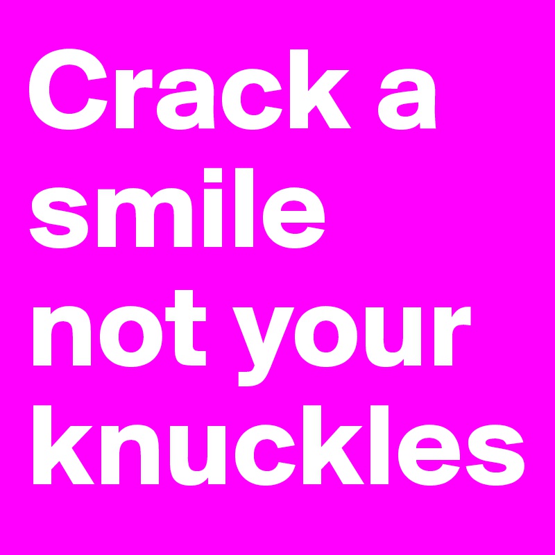Crack a smile not your knuckles