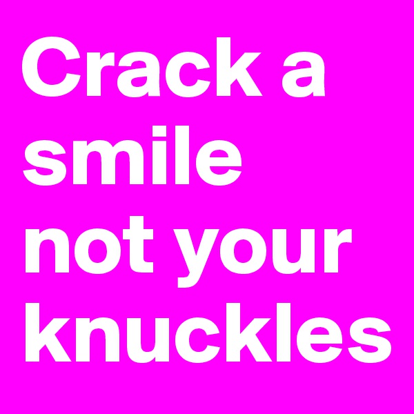 Crack a smile not your knuckles