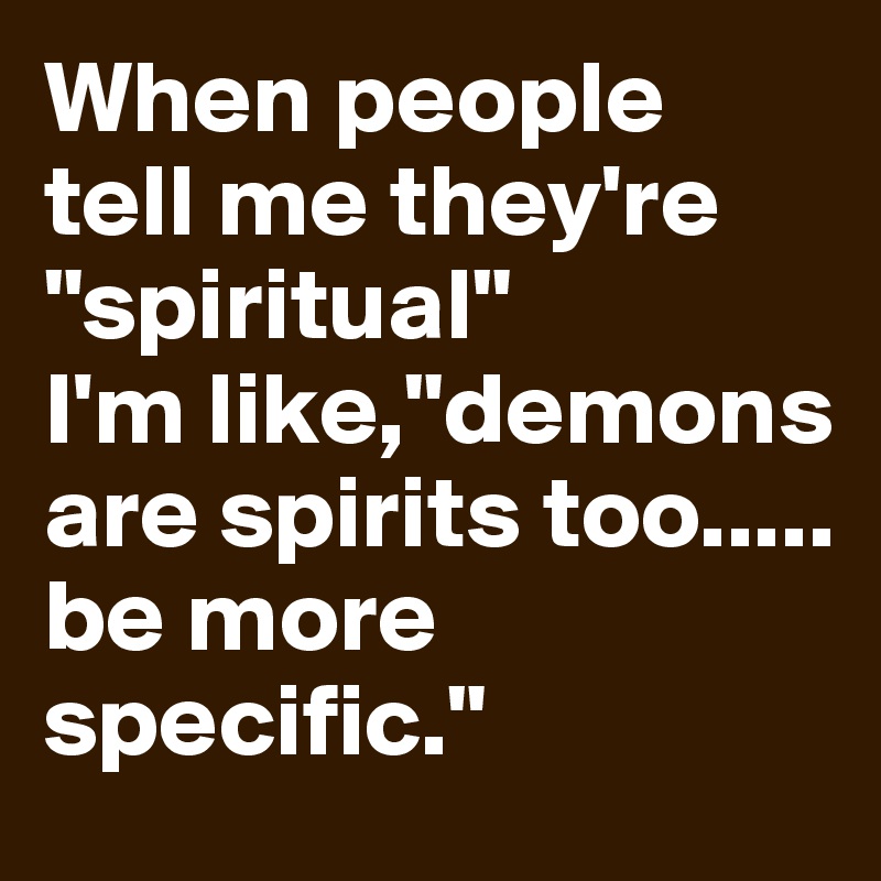 When people tell me they're  "spiritual" 
I'm like,"demons are spirits too.....
be more specific."