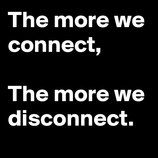 The more we connect,

The more we disconnect.