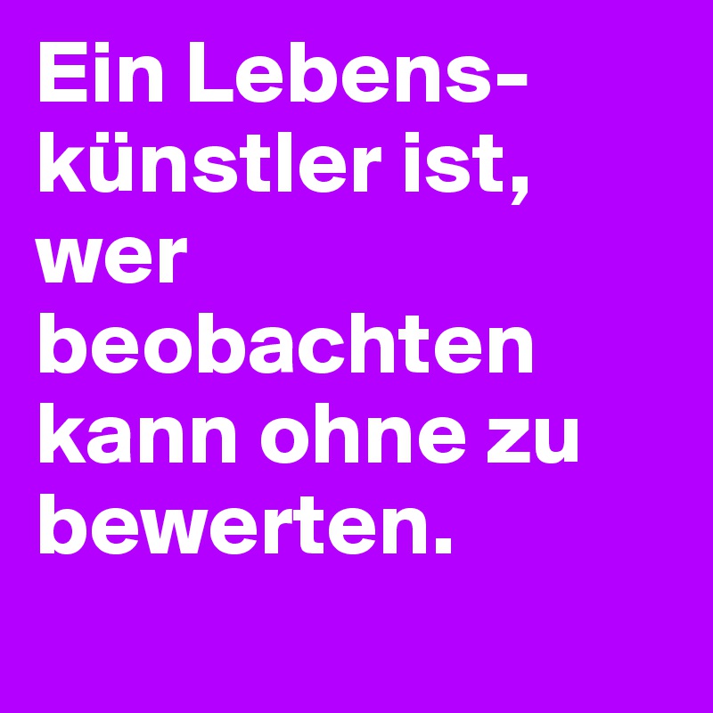 Ein Lebens-künstler ist, wer beobachten kann ohne zu bewerten.
