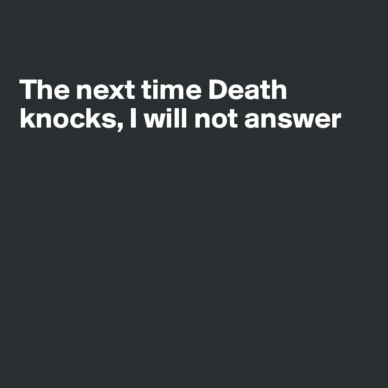 

The next time Death knocks, I will not answer







