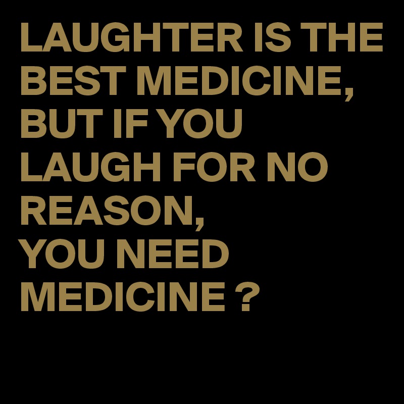 LAUGHTER IS THE BEST MEDICINE, BUT IF YOU LAUGH FOR NO REASON, YOU NEED ...