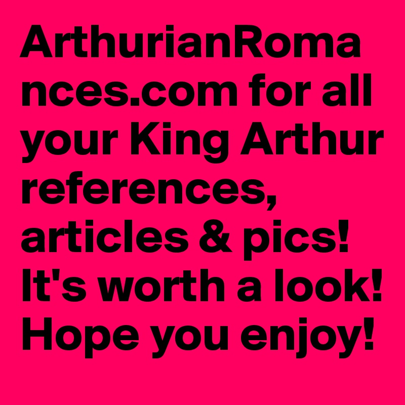 ArthurianRomances.com for all your King Arthur references, articles & pics! It's worth a look! Hope you enjoy!