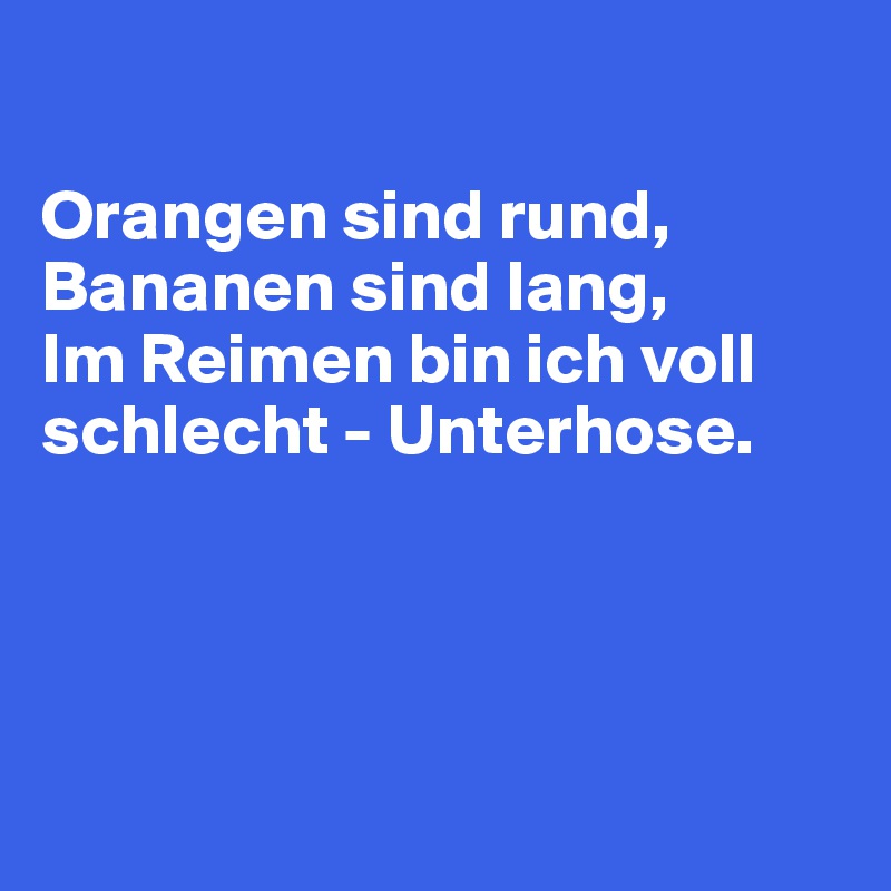 

Orangen sind rund,
Bananen sind lang,
Im Reimen bin ich voll
schlecht - Unterhose.




