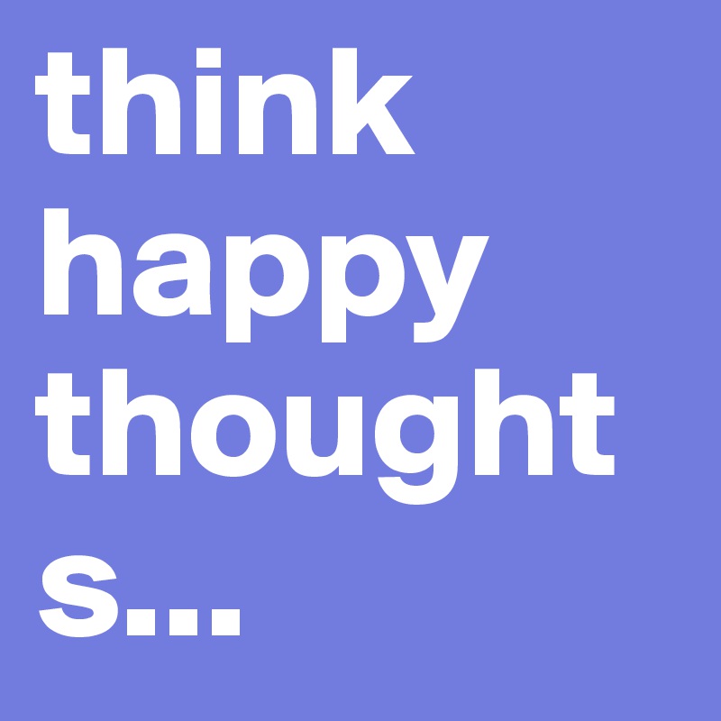 think happy
thoughts...