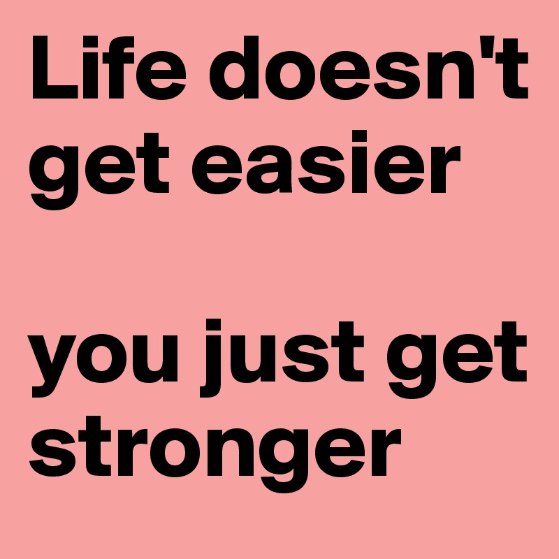 Life doesn't get easier

you just get stronger