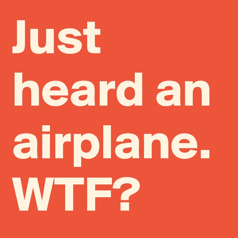 Just heard an airplane. WTF?