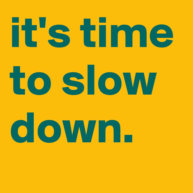 it's time to slow down.