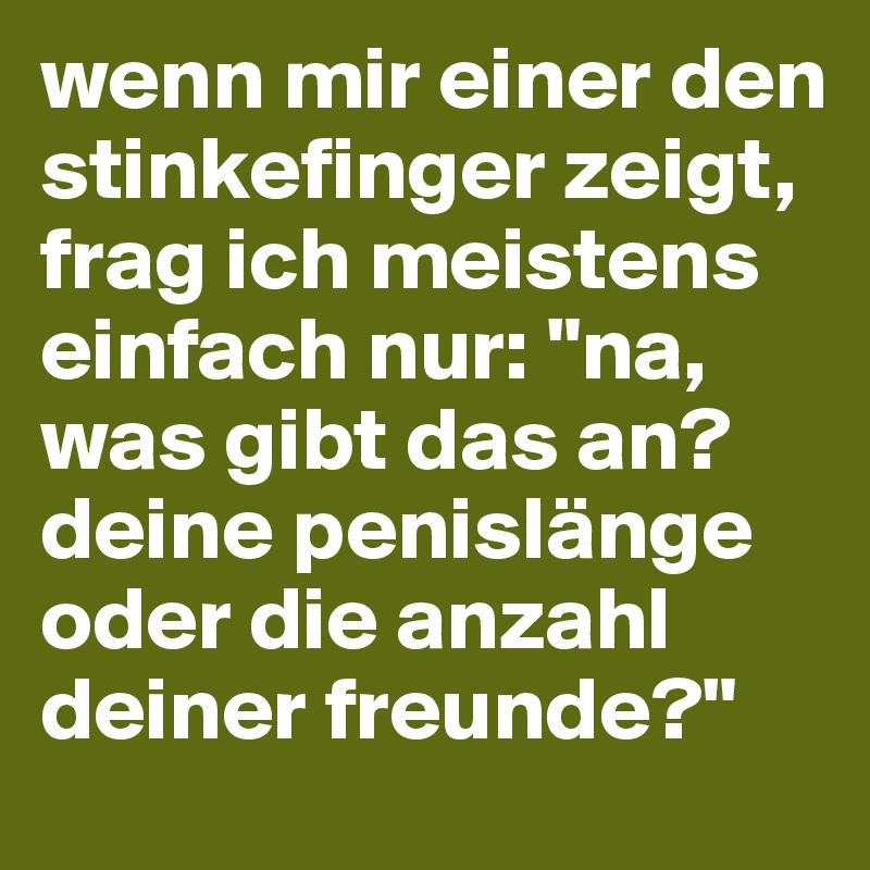 wenn mir einer den stinkefinger zeigt, frag ich meistens einfach nur: "na, was gibt das an? deine penislänge oder die anzahl deiner freunde?" 