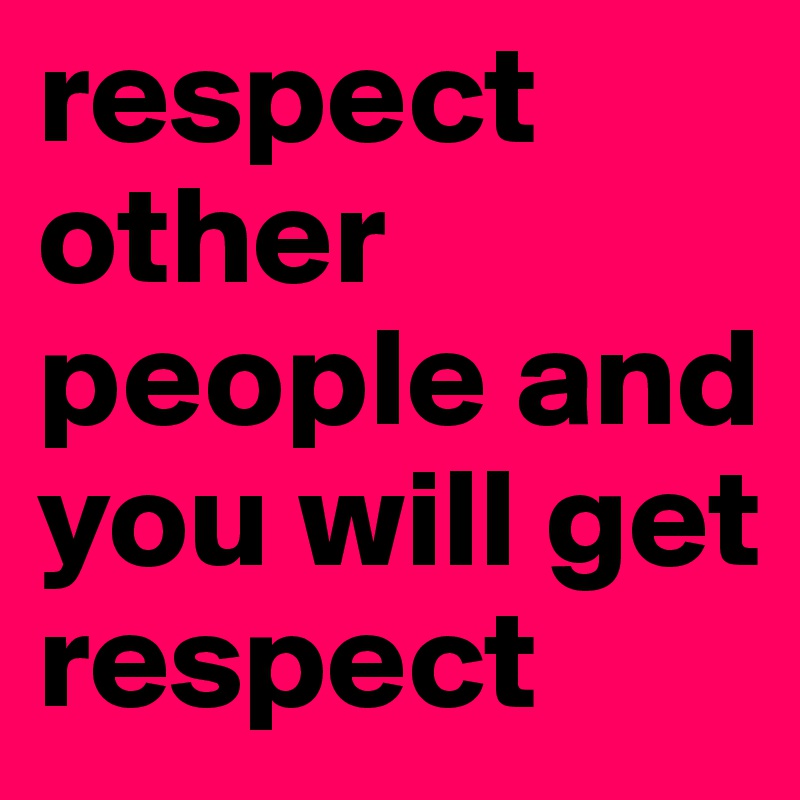 respect
other people and you will get respect 