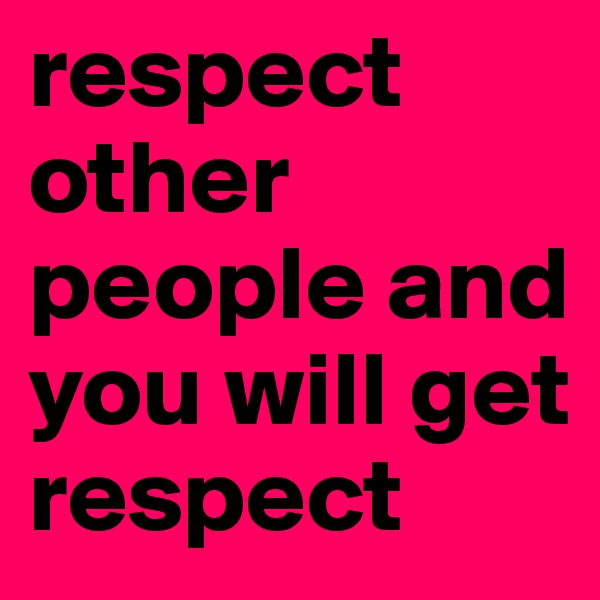 respect
other people and you will get respect 