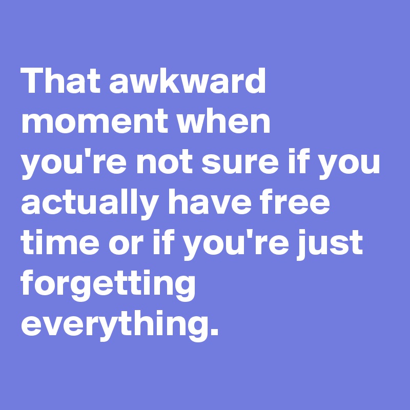 
That awkward moment when you're not sure if you actually have free time or if you're just forgetting everything.
