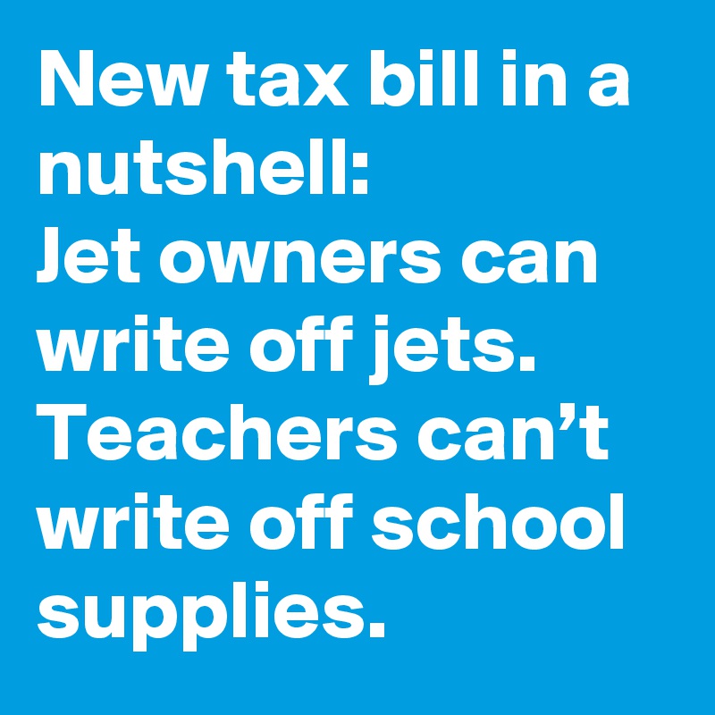 New tax bill in a nutshell: 
Jet owners can write off jets. 
Teachers can’t write off school supplies.