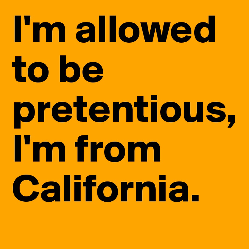 I'm allowed to be pretentious, 
I'm from California.     