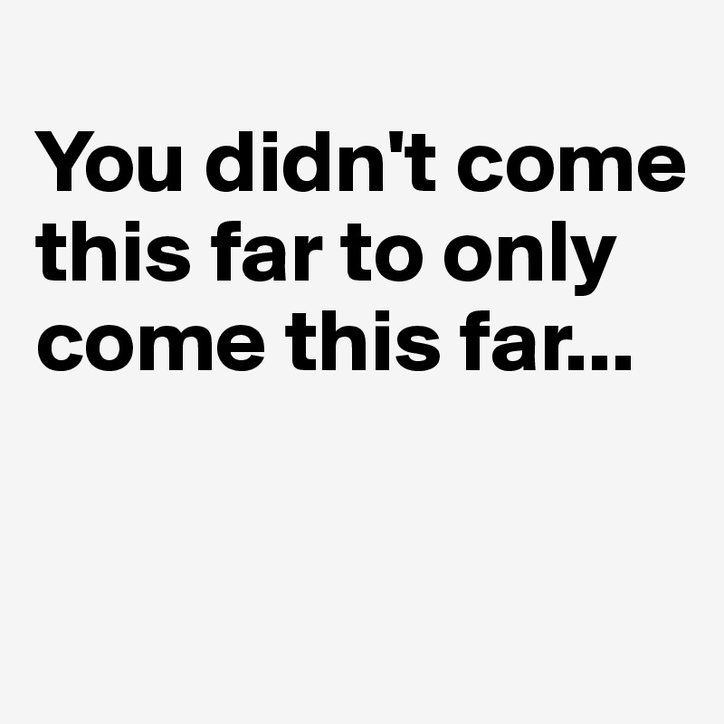 
You didn't come this far to only come this far...


