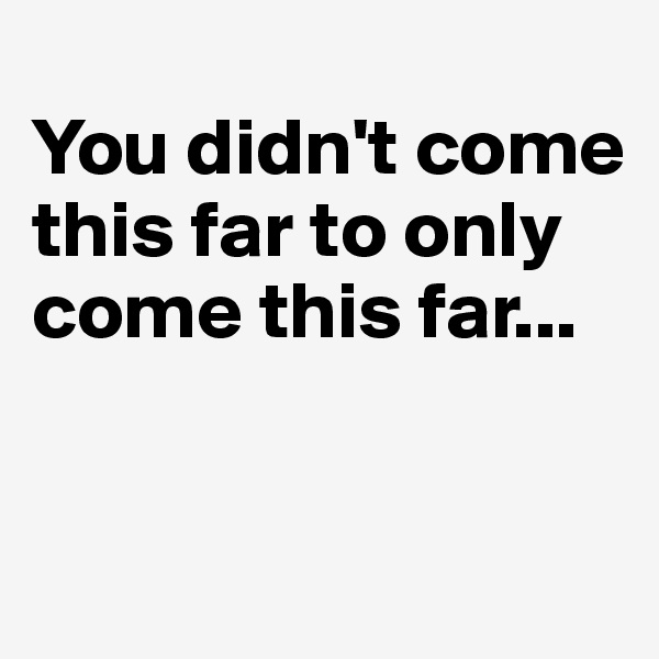 
You didn't come this far to only come this far...


