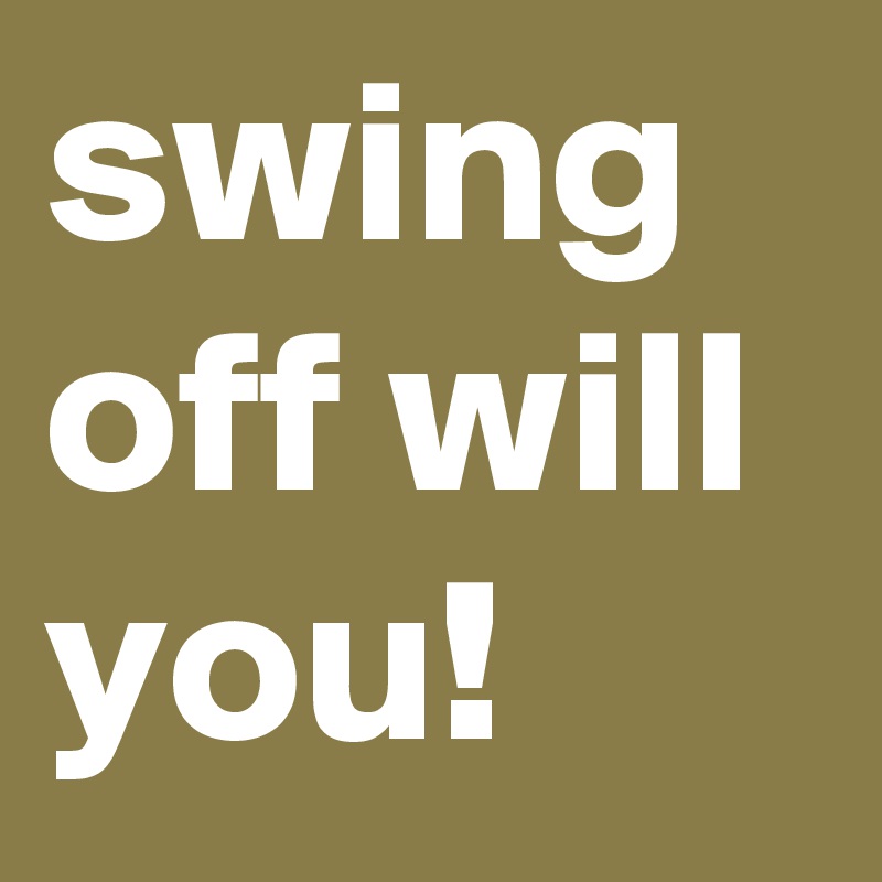 swing off will you!